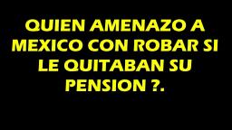 QUIEN AMENAZO A MEXICO, CON ROBAR SI LE QUITABAN SU PENSION .
