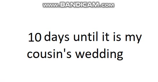 10 days until it is my cousin's wedding