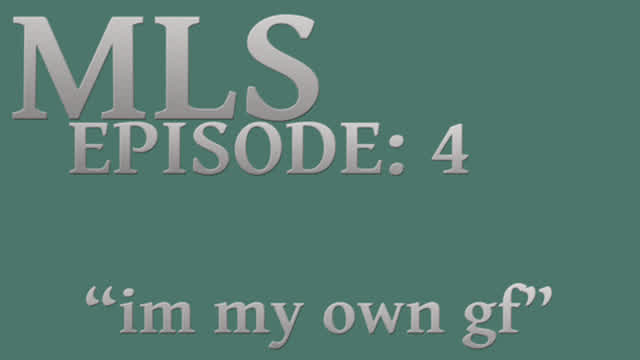 MLS Episode:4 ~ "im my own gf"